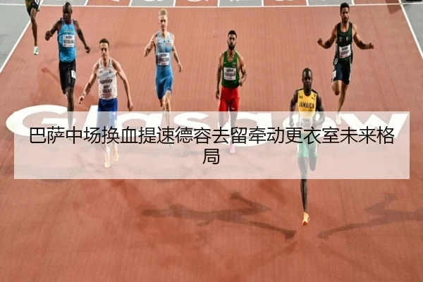 巴萨中场换血提速德容去留牵动更衣室未来格局